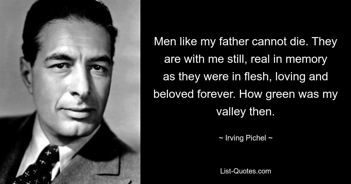 Men like my father cannot die. They are with me still, real in memory as they were in flesh, loving and beloved forever. How green was my valley then. — © Irving Pichel