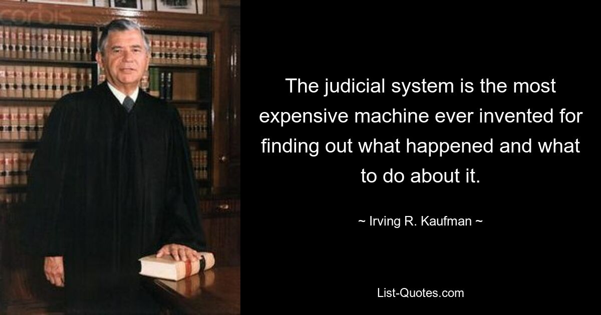 The judicial system is the most expensive machine ever invented for finding out what happened and what to do about it. — © Irving R. Kaufman