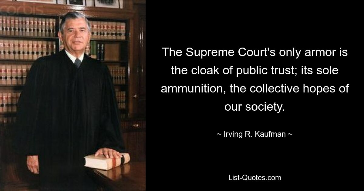 The Supreme Court's only armor is the cloak of public trust; its sole ammunition, the collective hopes of our society. — © Irving R. Kaufman