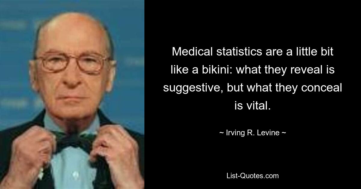 Medical statistics are a little bit like a bikini: what they reveal is suggestive, but what they conceal is vital. — © Irving R. Levine