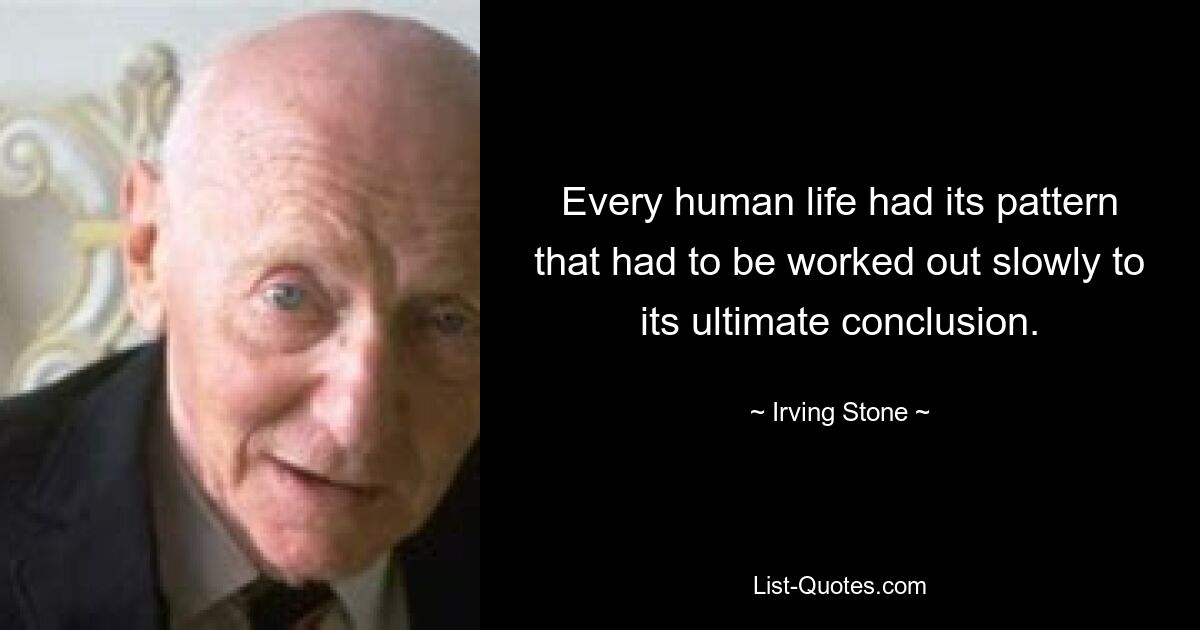 Every human life had its pattern that had to be worked out slowly to its ultimate conclusion. — © Irving Stone