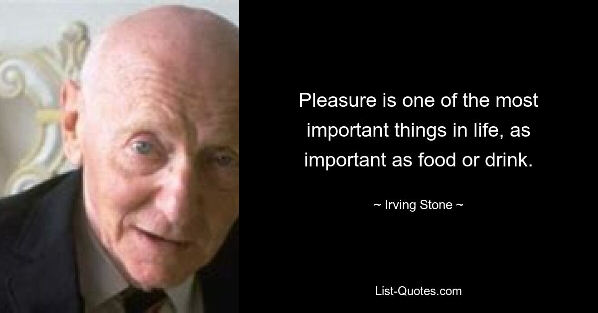 Pleasure is one of the most important things in life, as important as food or drink. — © Irving Stone