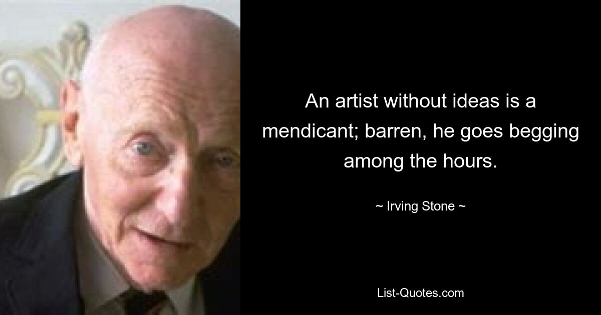 An artist without ideas is a mendicant; barren, he goes begging among the hours. — © Irving Stone