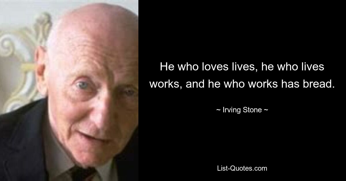 He who loves lives, he who lives works, and he who works has bread. — © Irving Stone