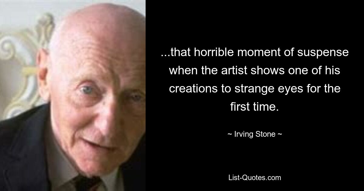 ...that horrible moment of suspense when the artist shows one of his creations to strange eyes for the first time. — © Irving Stone