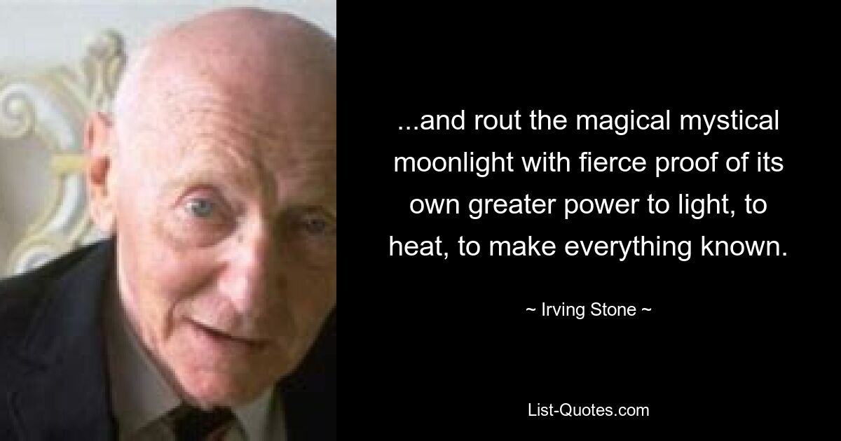 ...and rout the magical mystical moonlight with fierce proof of its own greater power to light, to heat, to make everything known. — © Irving Stone