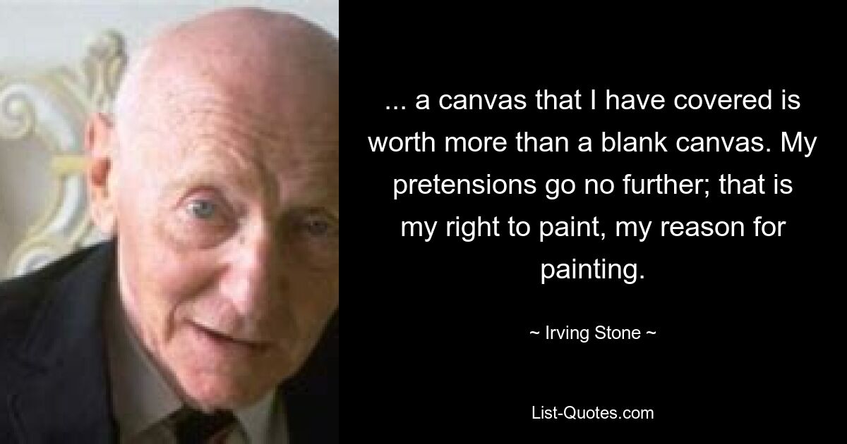 ... a canvas that I have covered is worth more than a blank canvas. My pretensions go no further; that is my right to paint, my reason for painting. — © Irving Stone