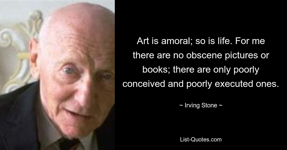 Art is amoral; so is life. For me there are no obscene pictures or books; there are only poorly conceived and poorly executed ones. — © Irving Stone