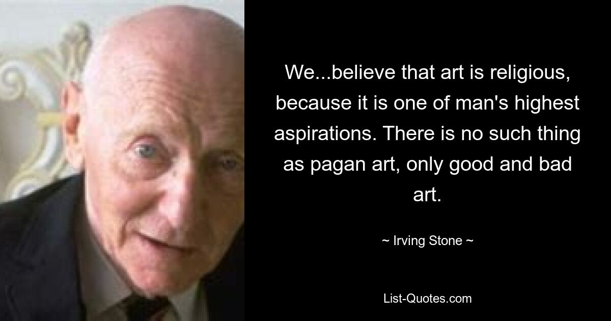 We...believe that art is religious, because it is one of man's highest aspirations. There is no such thing as pagan art, only good and bad art. — © Irving Stone