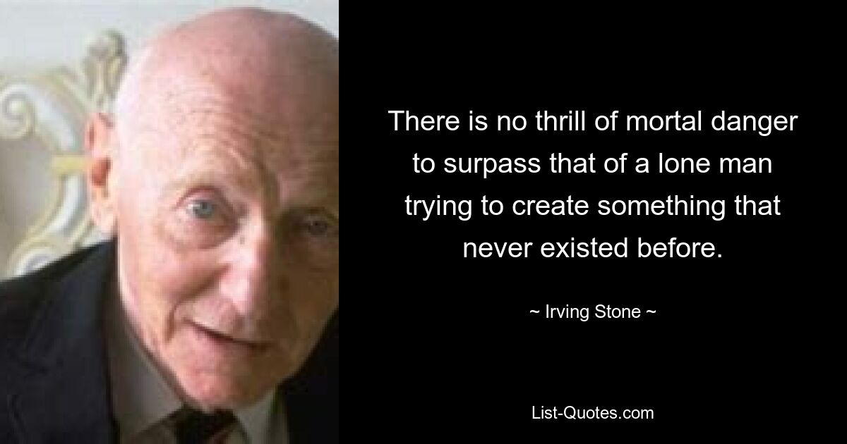 There is no thrill of mortal danger to surpass that of a lone man trying to create something that never existed before. — © Irving Stone