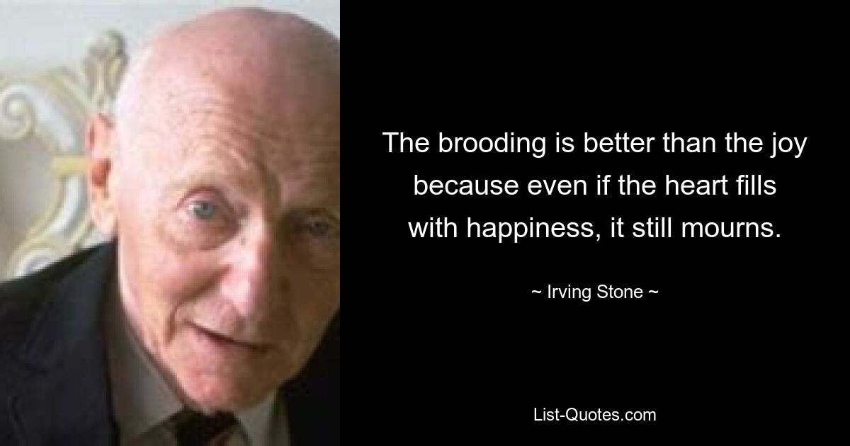 The brooding is better than the joy because even if the heart fills with happiness, it still mourns. — © Irving Stone