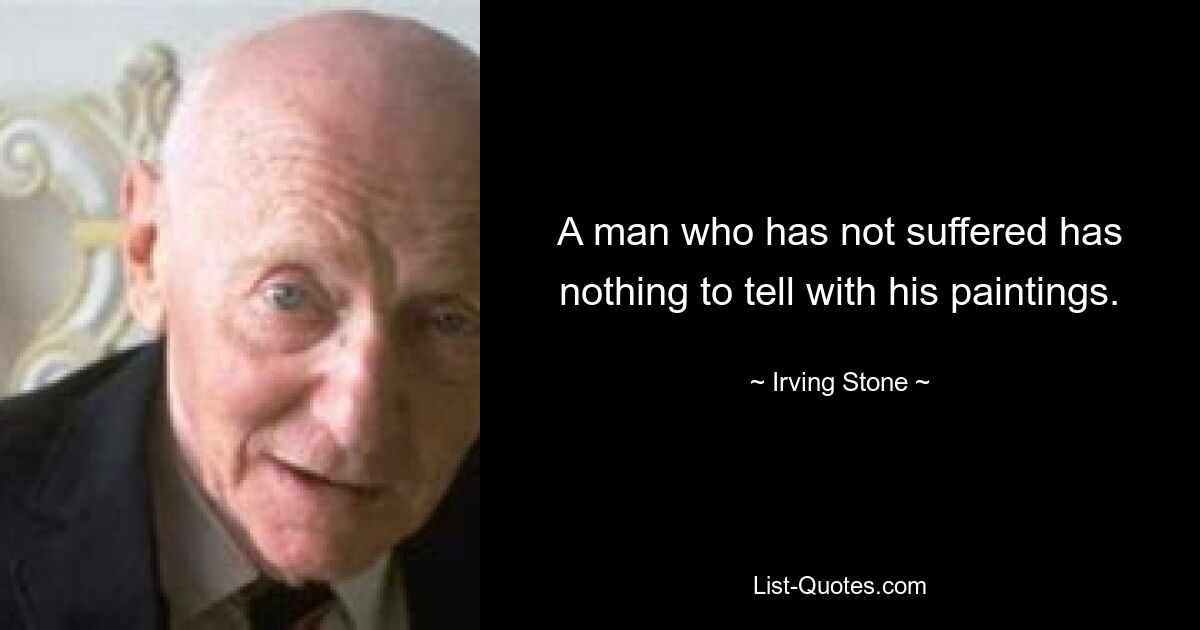 A man who has not suffered has nothing to tell with his paintings. — © Irving Stone