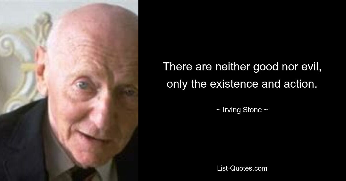 There are neither good nor evil, only the existence and action. — © Irving Stone