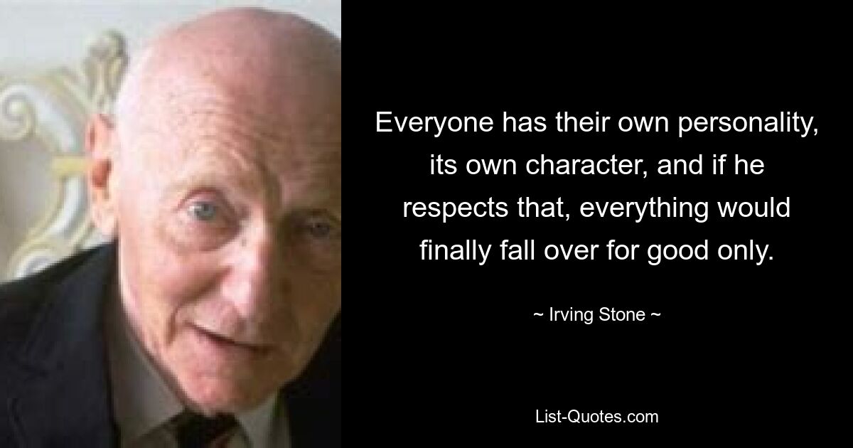 Everyone has their own personality, its own character, and if he respects that, everything would finally fall over for good only. — © Irving Stone