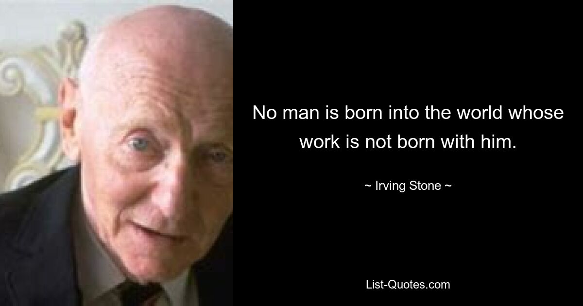 No man is born into the world whose work is not born with him. — © Irving Stone