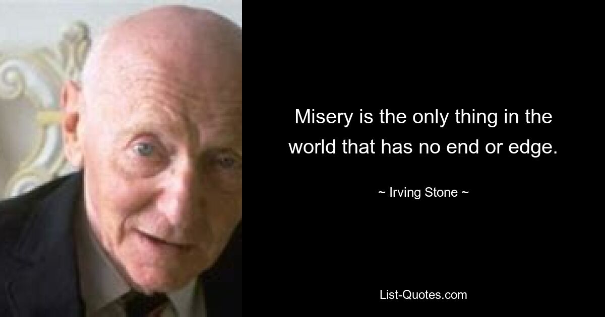 Misery is the only thing in the world that has no end or edge. — © Irving Stone