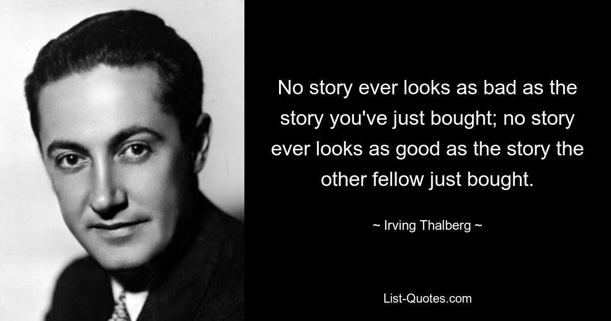 No story ever looks as bad as the story you've just bought; no story ever looks as good as the story the other fellow just bought. — © Irving Thalberg