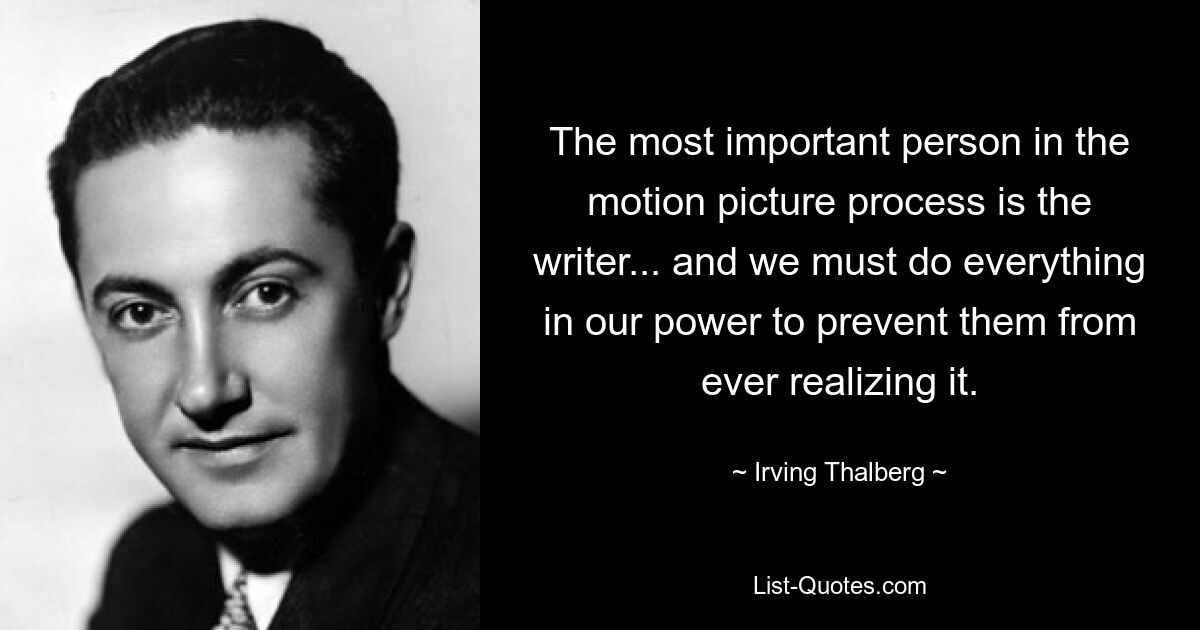 The most important person in the motion picture process is the writer... and we must do everything in our power to prevent them from ever realizing it. — © Irving Thalberg