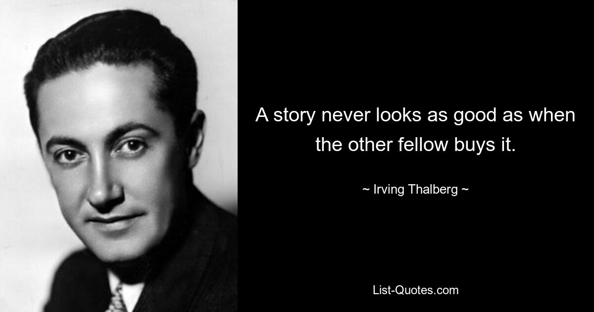 A story never looks as good as when the other fellow buys it. — © Irving Thalberg