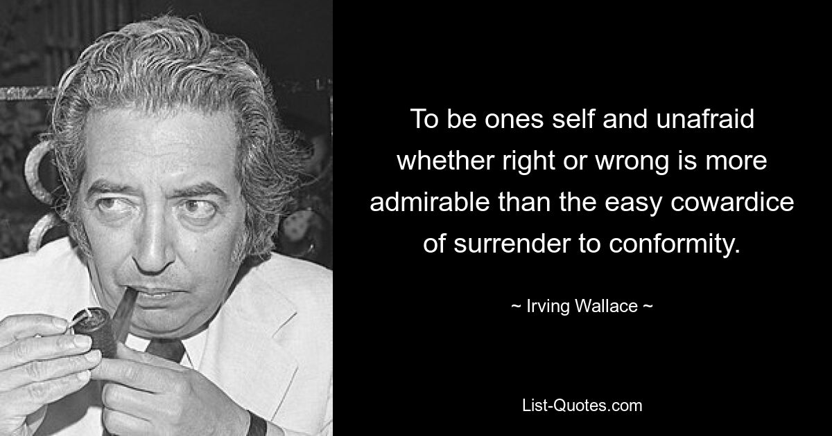 To be ones self and unafraid whether right or wrong is more admirable than the easy cowardice of surrender to conformity. — © Irving Wallace