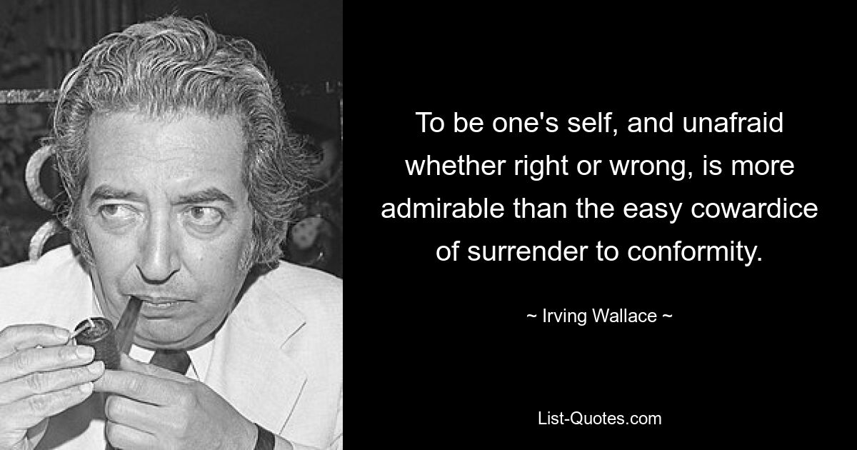 To be one's self, and unafraid whether right or wrong, is more admirable than the easy cowardice of surrender to conformity. — © Irving Wallace