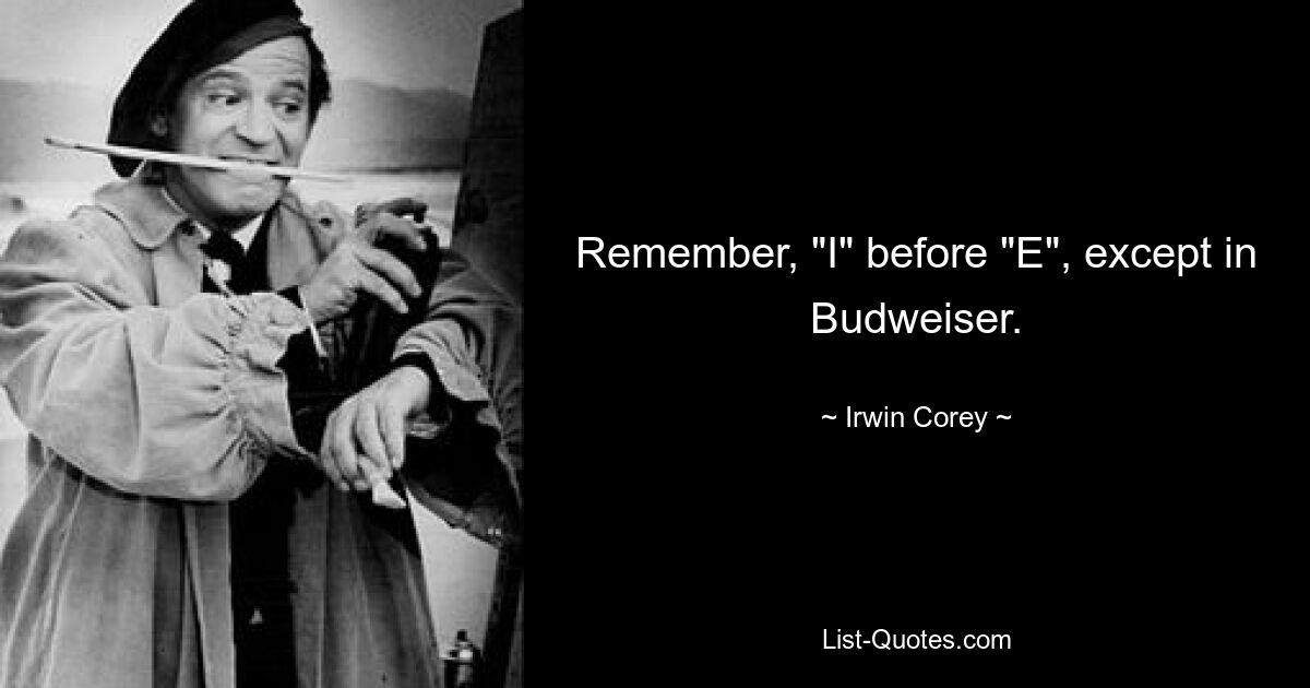 Remember, "I" before "E", except in Budweiser. — © Irwin Corey