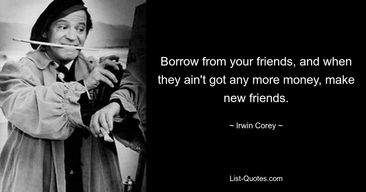 Borrow from your friends, and when they ain't got any more money, make new friends. — © Irwin Corey