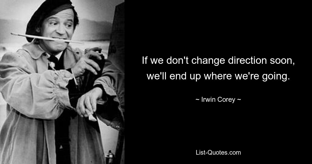 If we don't change direction soon, we'll end up where we're going. — © Irwin Corey