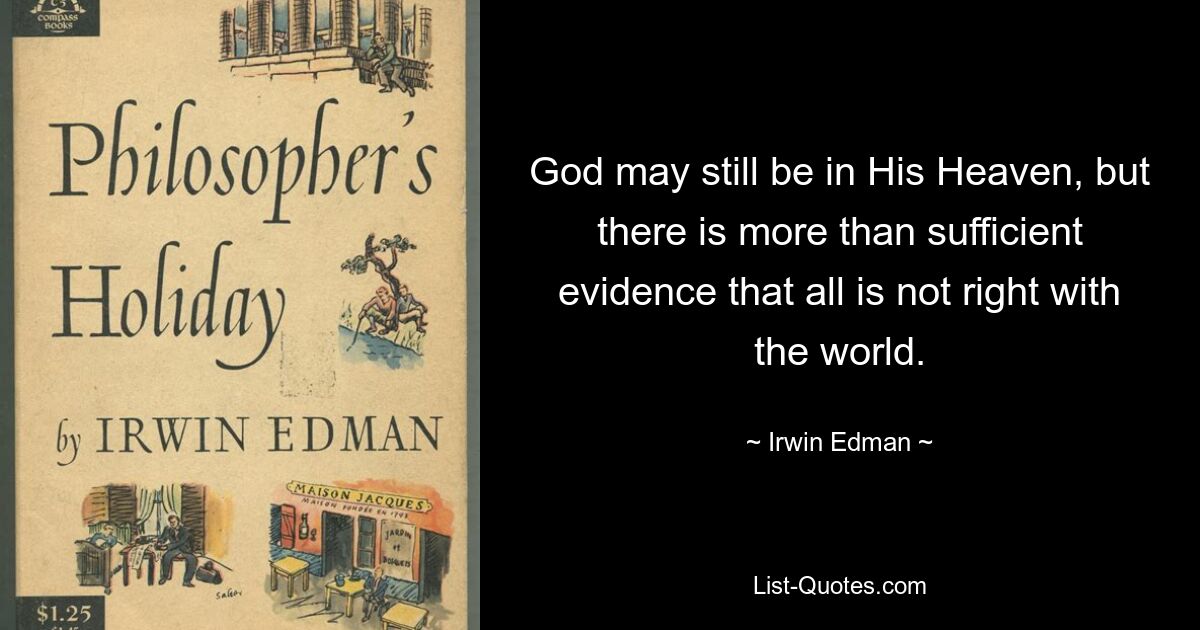 God may still be in His Heaven, but there is more than sufficient evidence that all is not right with the world. — © Irwin Edman