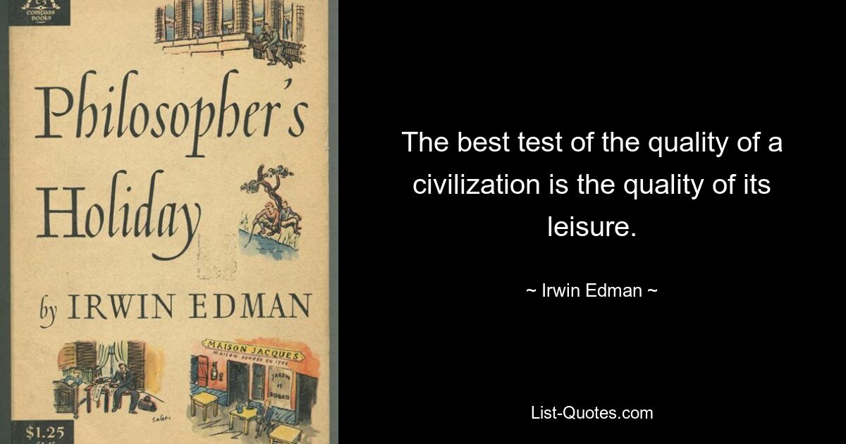 The best test of the quality of a civilization is the quality of its leisure. — © Irwin Edman