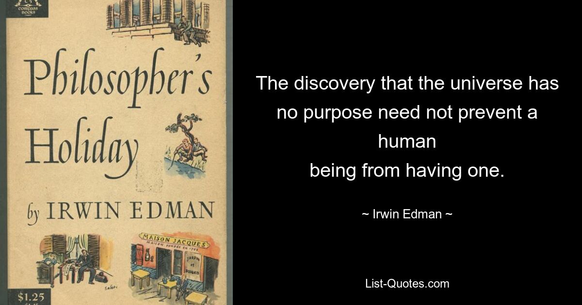 The discovery that the universe has no purpose need not prevent a human
being from having one. — © Irwin Edman