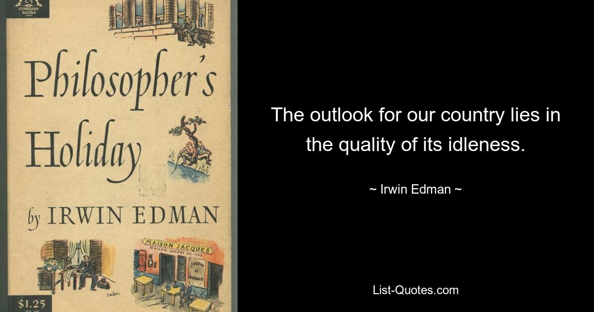 The outlook for our country lies in the quality of its idleness. — © Irwin Edman