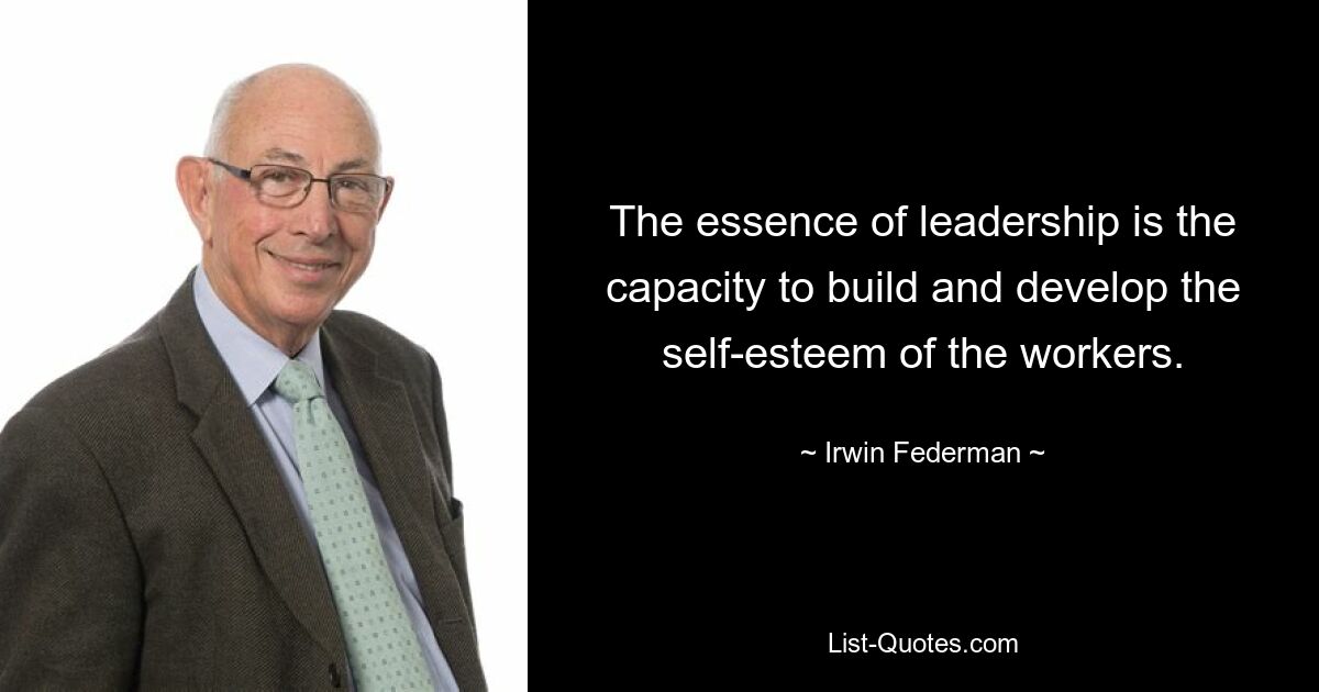 The essence of leadership is the capacity to build and develop the self-esteem of the workers. — © Irwin Federman