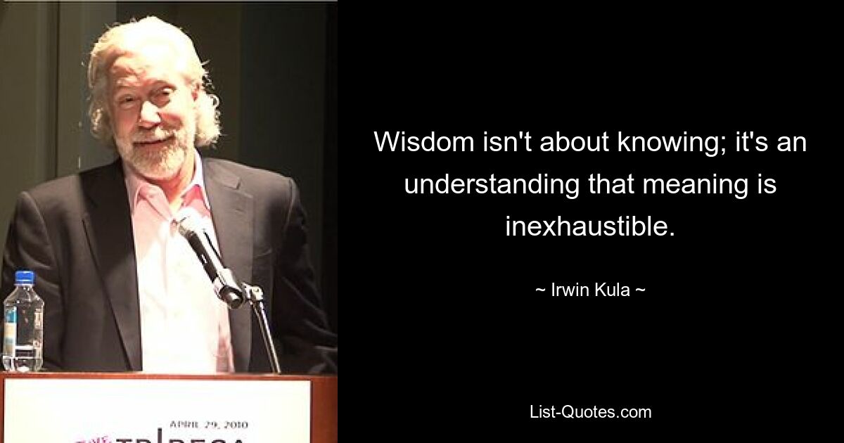 Wisdom isn't about knowing; it's an understanding that meaning is inexhaustible. — © Irwin Kula