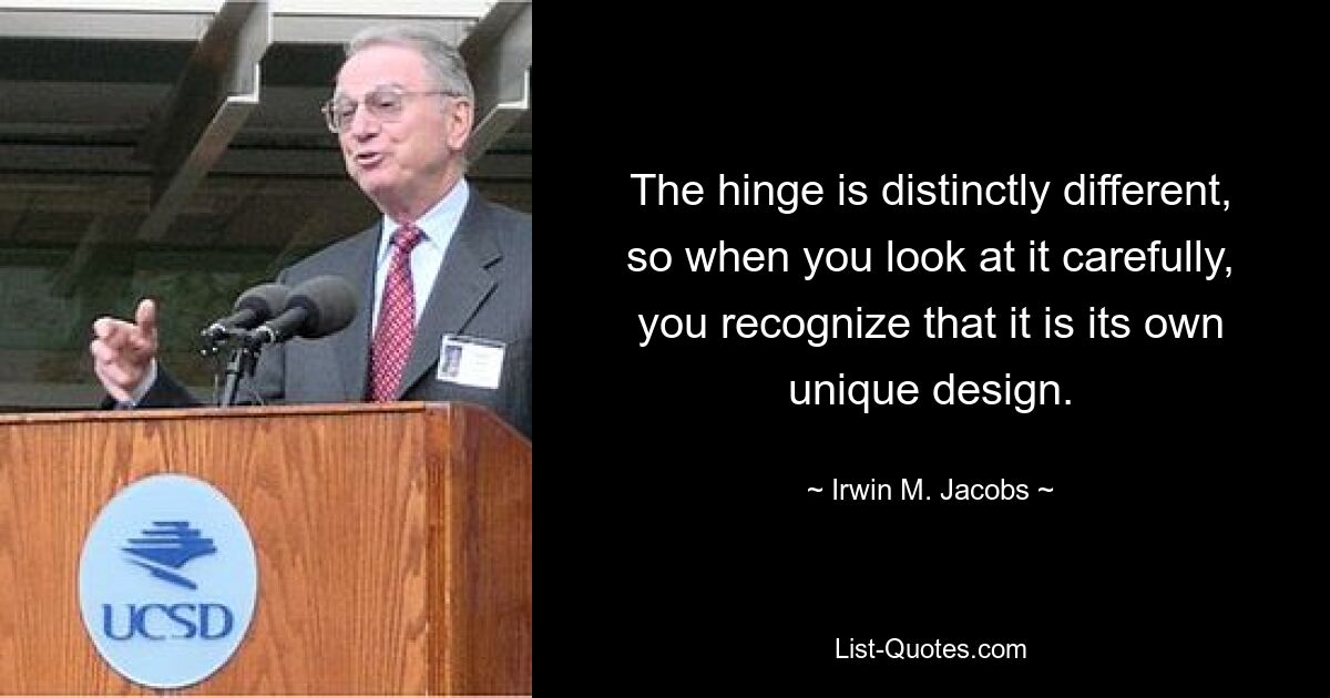 The hinge is distinctly different, so when you look at it carefully, you recognize that it is its own unique design. — © Irwin M. Jacobs