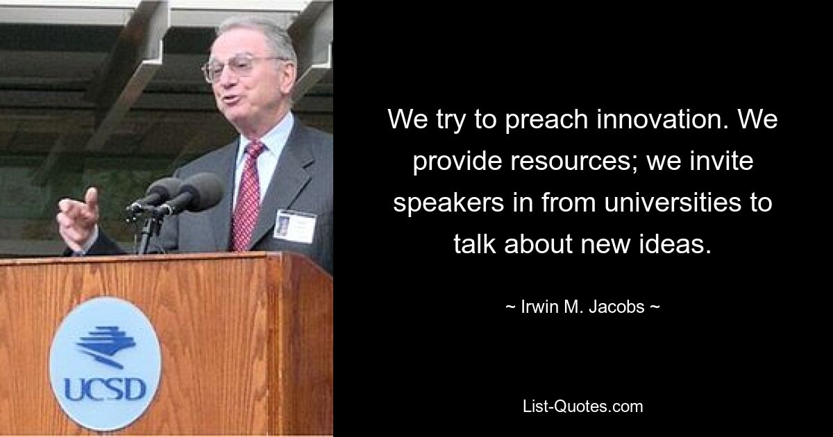 We try to preach innovation. We provide resources; we invite speakers in from universities to talk about new ideas. — © Irwin M. Jacobs