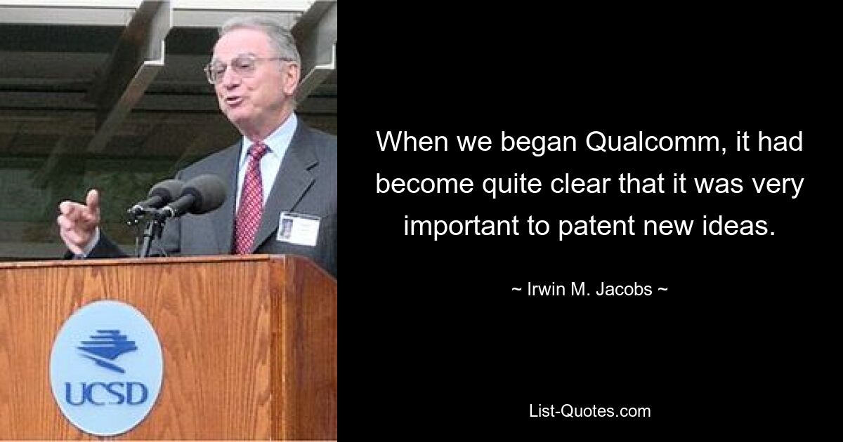 When we began Qualcomm, it had become quite clear that it was very important to patent new ideas. — © Irwin M. Jacobs