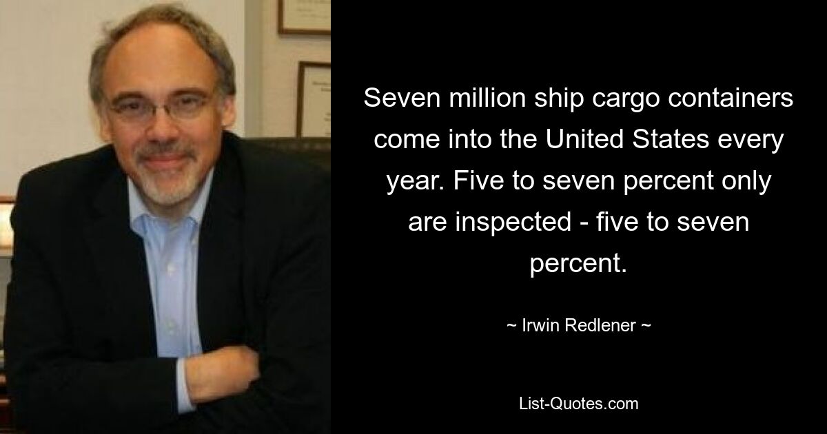 Seven million ship cargo containers come into the United States every year. Five to seven percent only are inspected - five to seven percent. — © Irwin Redlener