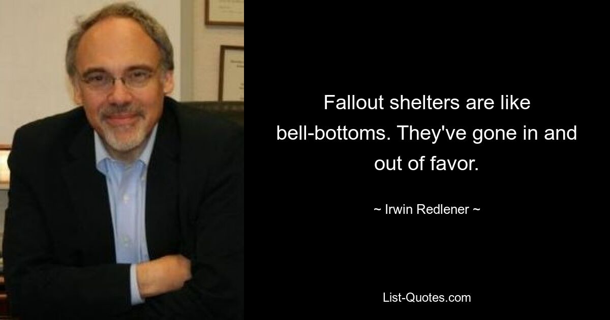 Fallout shelters are like bell-bottoms. They've gone in and out of favor. — © Irwin Redlener