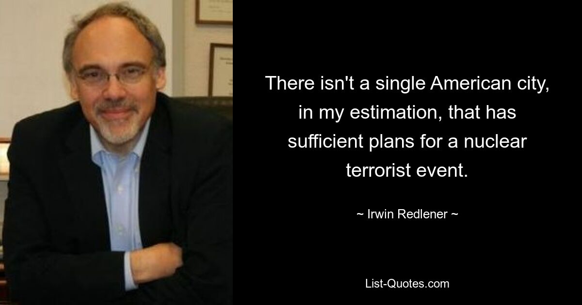 There isn't a single American city, in my estimation, that has sufficient plans for a nuclear terrorist event. — © Irwin Redlener