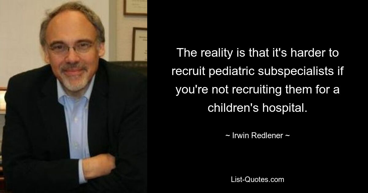 The reality is that it's harder to recruit pediatric subspecialists if you're not recruiting them for a children's hospital. — © Irwin Redlener