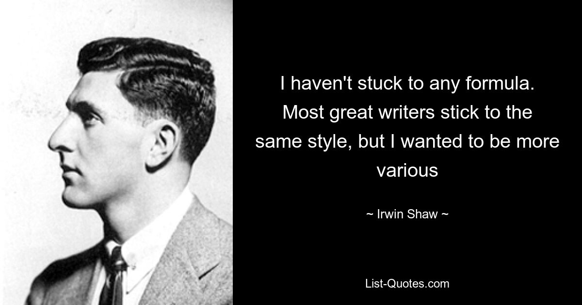 I haven't stuck to any formula. Most great writers stick to the same style, but I wanted to be more various — © Irwin Shaw