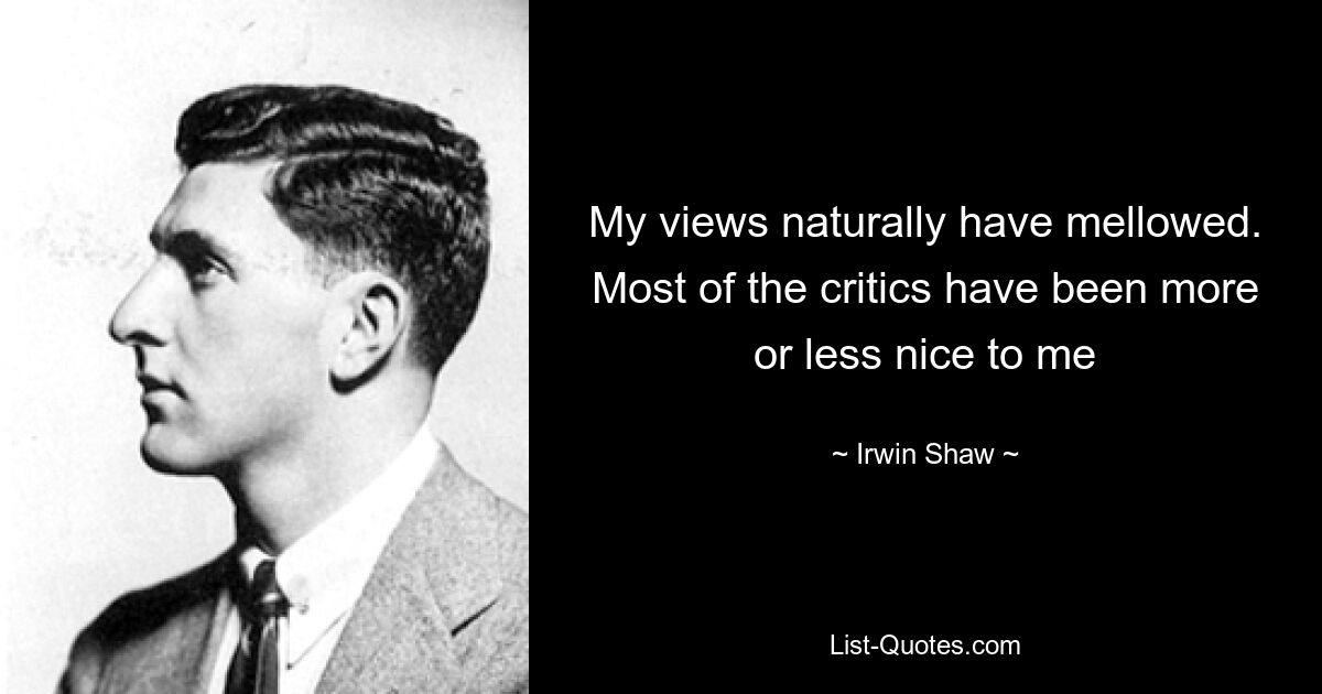 My views naturally have mellowed. Most of the critics have been more or less nice to me — © Irwin Shaw