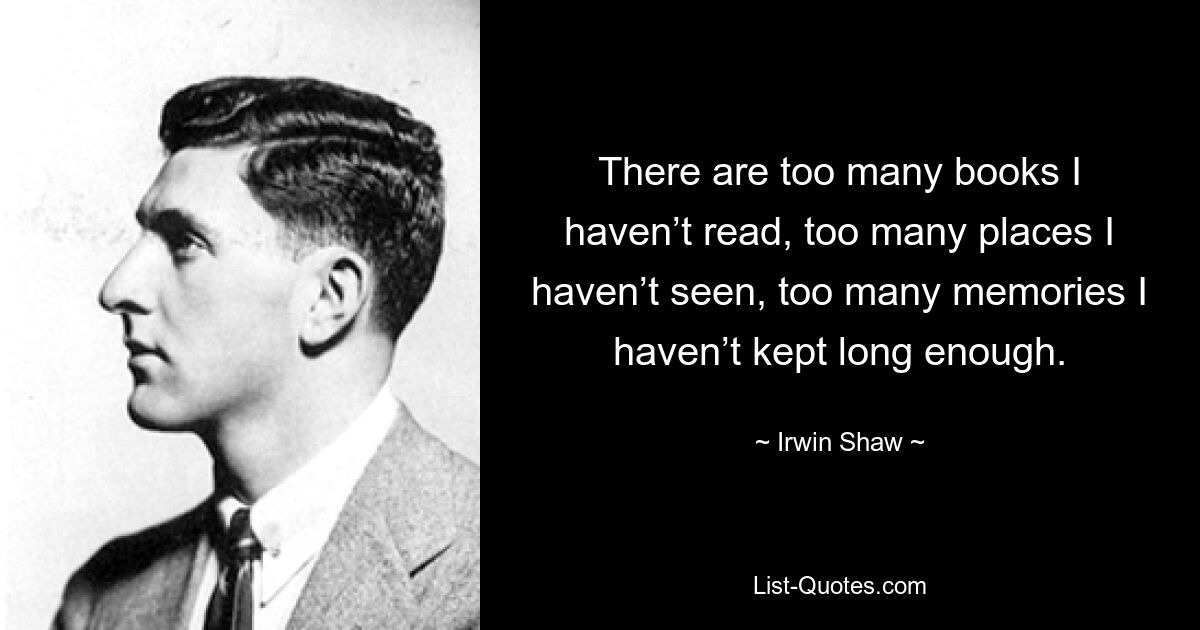 There are too many books I haven’t read, too many places I haven’t seen, too many memories I haven’t kept long enough. — © Irwin Shaw