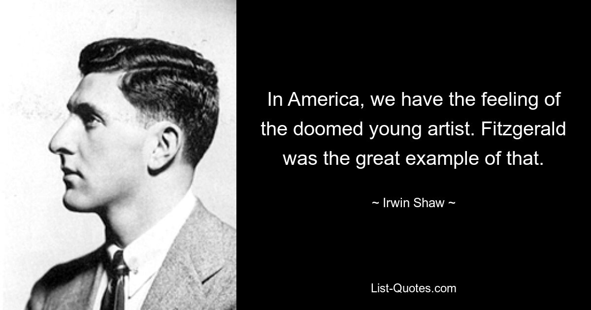 In America, we have the feeling of the doomed young artist. Fitzgerald was the great example of that. — © Irwin Shaw