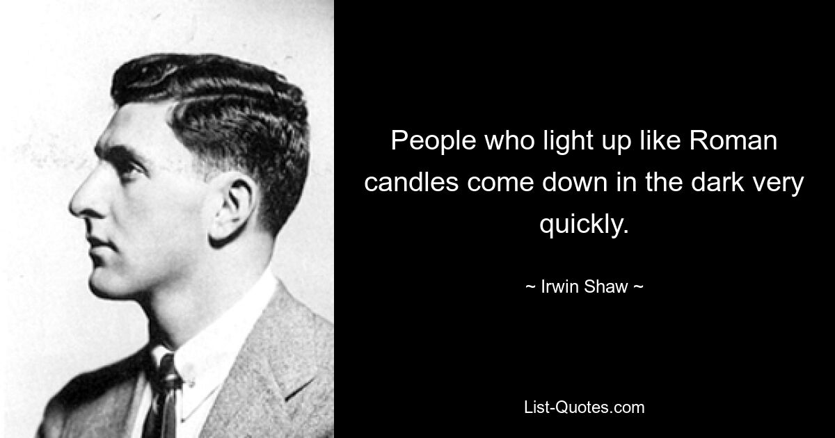 People who light up like Roman candles come down in the dark very quickly. — © Irwin Shaw