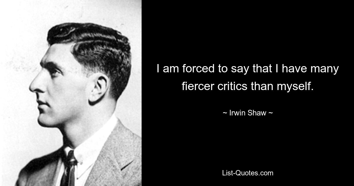 I am forced to say that I have many fiercer critics than myself. — © Irwin Shaw