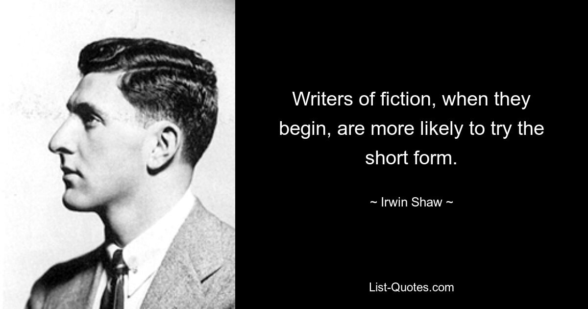 Writers of fiction, when they begin, are more likely to try the short form. — © Irwin Shaw