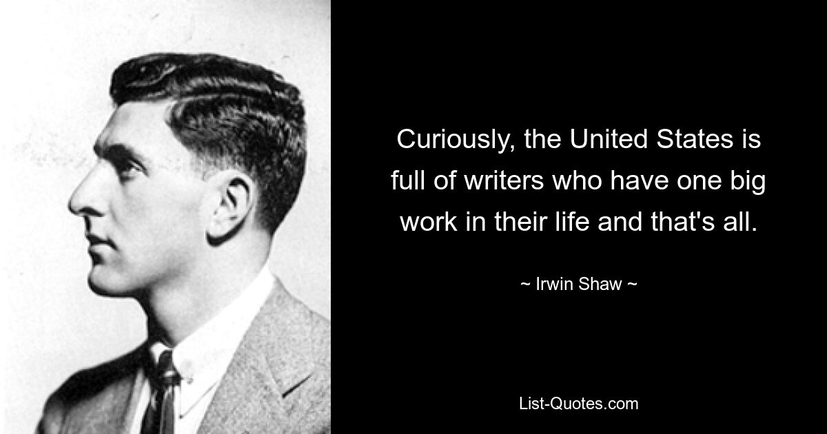 Curiously, the United States is full of writers who have one big work in their life and that's all. — © Irwin Shaw