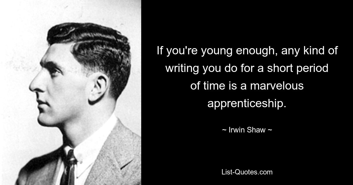 If you're young enough, any kind of writing you do for a short period of time is a marvelous apprenticeship. — © Irwin Shaw